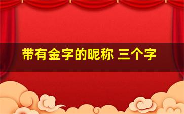 带有金字的昵称 三个字